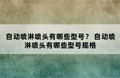 自动喷淋喷头有哪些型号？ 自动喷淋喷头有哪些型号规格